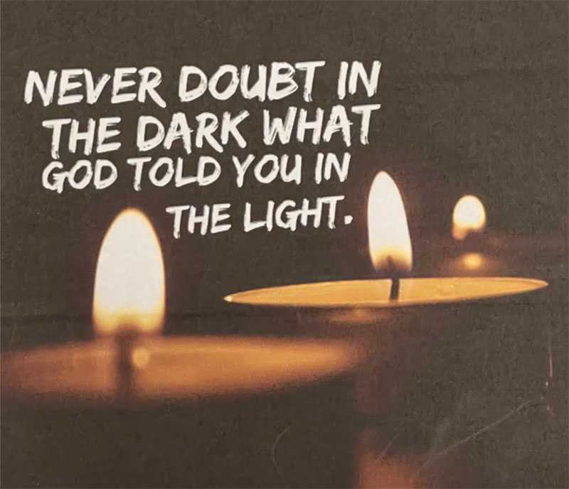 Good advice for God's people, because in this age we often do seem to doubt what God told us in both the darkness and light!
